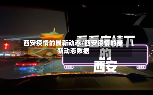 西安疫情的最新动态/西安疫情的最新动态数据