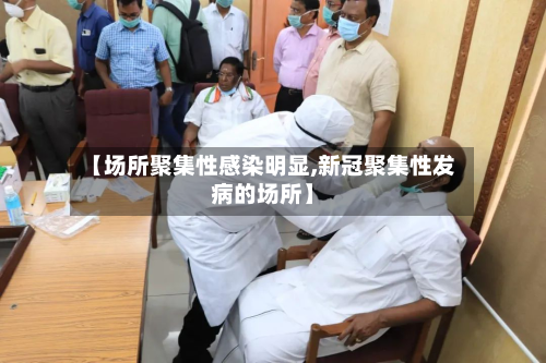 【场所聚集性感染明显,新冠聚集性发病的场所】
