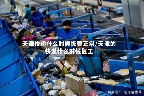天津快递什么时候恢复正常/天津的快递什么时候复工-第3张图片
