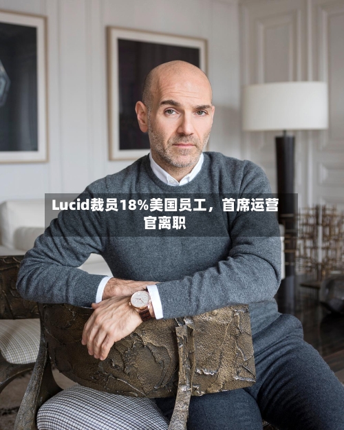 Lucid裁员18%美国员工，首席运营官离职-第3张图片