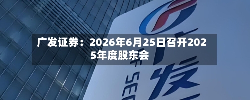 广发证券：2026年6月25日召开2025年度股东会