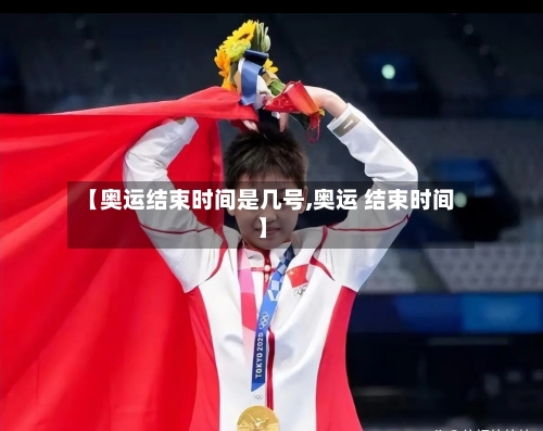 【奥运结束时间是几号,奥运 结束时间】