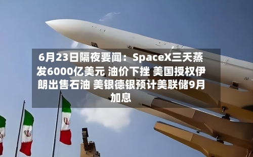 6月23日隔夜要闻:SpaceX三天蒸发6000亿美元 油价下挫 美国授权伊朗出售石油 美银德银预计美联储9月加息-第1张图片
