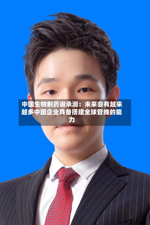 中国生物制药谢承润:未来会有越来越多中国企业具备搭建全球管线的能力-第2张图片