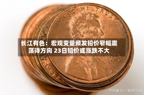 长江有色：宏观变量频发铅价窄幅震荡待方向 23日铅价或涨跌不大-第3张图片
