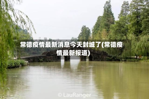 常德疫情最新消息今天封城了(常德疫情最新报道)
