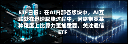 ETF日报：在AI内部各版块中，AI互联处在迅速膨胀过程中，网络带宽某种程度上比算力更加重要	，关注通信ETF-第2张图片