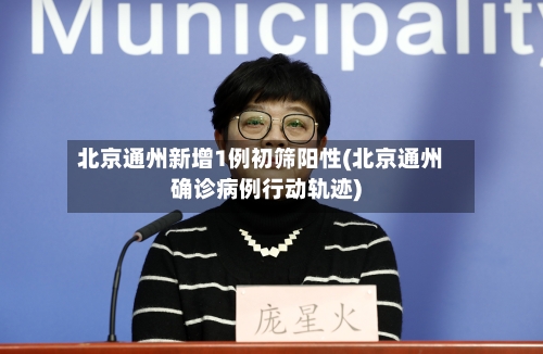 北京通州新增1例初筛阳性(北京通州确诊病例行动轨迹)