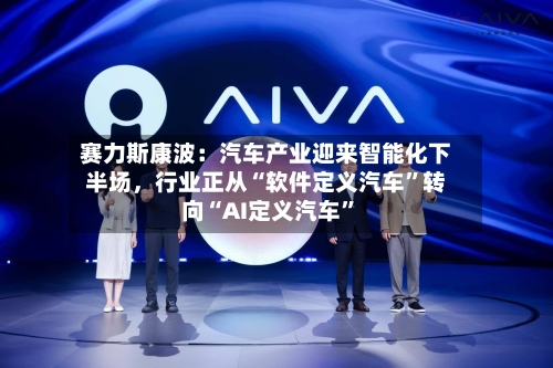 赛力斯康波：汽车产业迎来智能化下半场，行业正从“软件定义汽车	”转向“AI定义汽车”-第2张图片