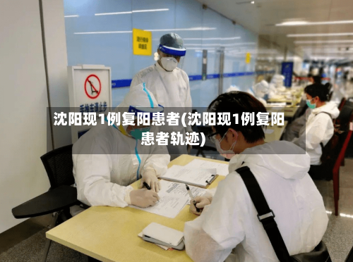 沈阳现1例复阳患者(沈阳现1例复阳患者轨迹)-第3张图片