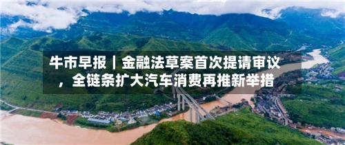 牛市早报｜金融法草案首次提请审议，全链条扩大汽车消费再推新举措-第2张图片