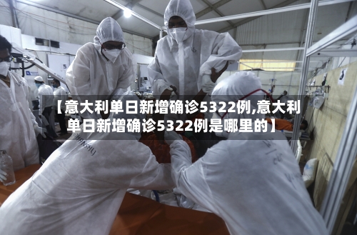 【意大利单日新增确诊5322例,意大利单日新增确诊5322例是哪里的】-第3张图片