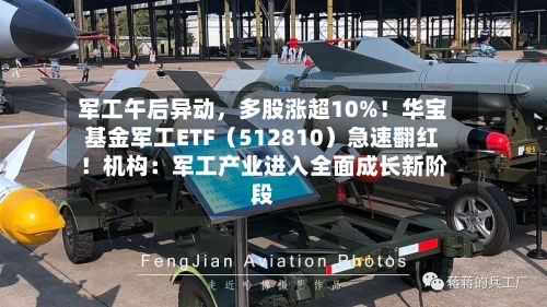 军工午后异动，多股涨超10%！华宝基金军工ETF（512810）急速翻红！机构：军工产业进入全面成长新阶段-第3张图片