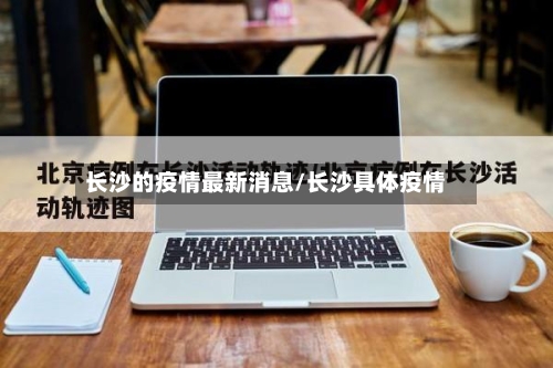 长沙的疫情最新消息/长沙具体疫情