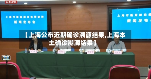 【上海公布近期确诊溯源结果,上海本土确诊溯源结果】
