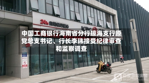 中国工商银行海南省分行琼海支行原党总支书记	、行长李玮接受纪律审查和监察调查-第2张图片
