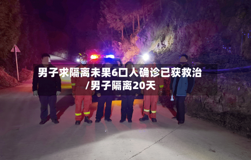 男子求隔离未果6口人确诊已获救治/男子隔离20天-第2张图片