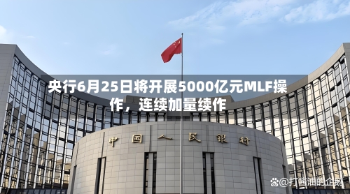 央行6月25日将开展5000亿元MLF操作	，连续加量续作-第3张图片