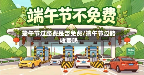 端午节过路费是否免费/端午节过路收费吗-第2张图片