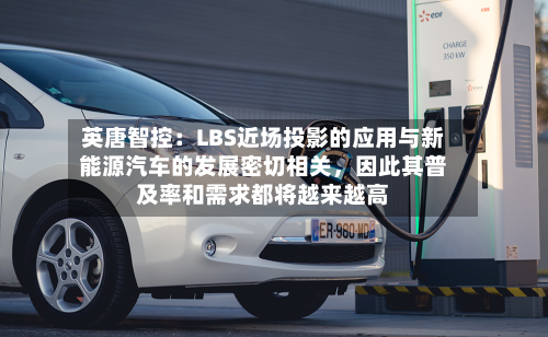 英唐智控：LBS近场投影的应用与新能源汽车的发展密切相关，因此其普及率和需求都将越来越高-第1张图片
