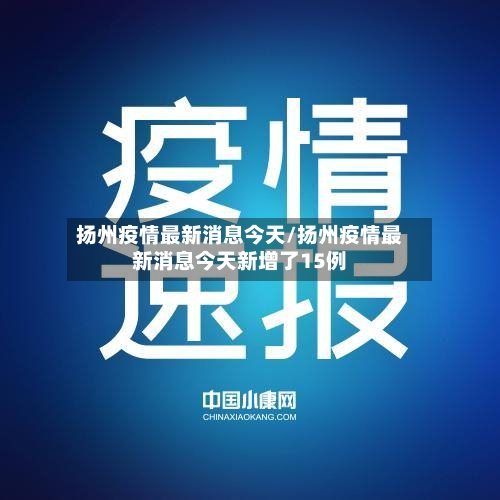 扬州疫情最新消息今天/扬州疫情最新消息今天新增了15例